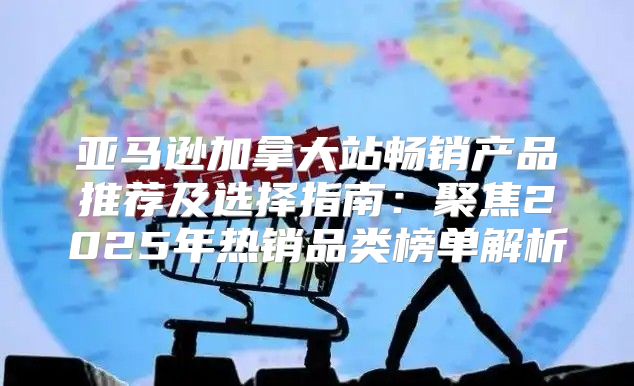 亚马逊加拿大站畅销产品推荐及选择指南：聚焦2025年热销品类榜单解析