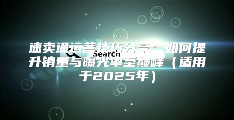 速卖通运营技巧分享：如何提升销量与曝光率至巅峰适用于2025年