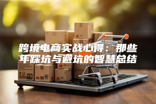 跨境电商实战心得：那些年踩坑与避坑的智慧总结