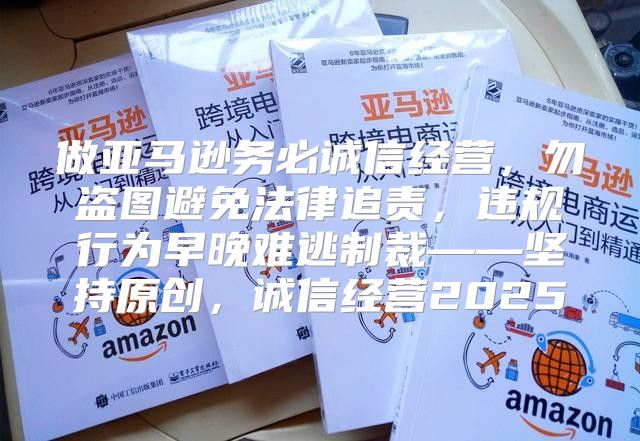 做亚马逊务必诚信经营，勿盗图避免法律追责，违规行为早晚难逃制裁——坚持原创，诚信经营2025