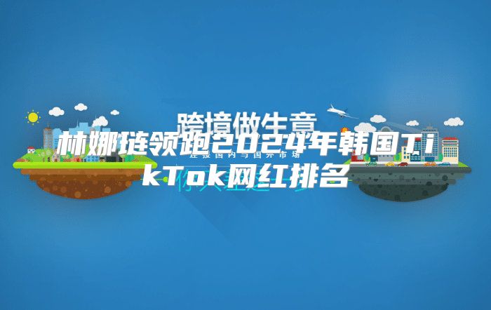 林娜琏领跑2025年韩国TikTok网红排名
