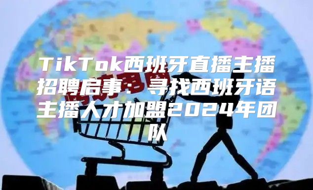 TikTok西班牙直播主播招聘启事：寻找西班牙语主播人才加盟2025年团队