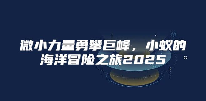 微小力量勇攀巨峰，小蚁的海洋冒险之旅2025