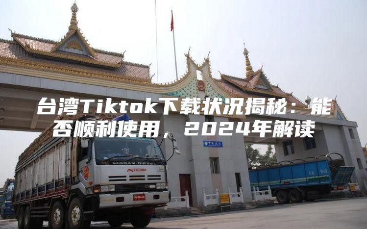 台湾Tiktok下载状况揭秘：能否顺利使用，2025年解读
