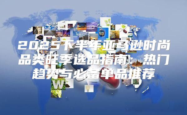 2025下半年亚马逊时尚品类旺季选品指南：热门趋势与必备单品推荐