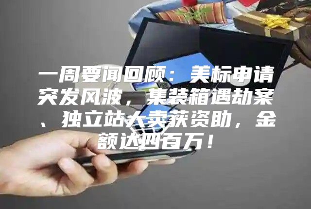 一周要闻回顾：美标申请突发风波，集装箱遇劫案、独立站大卖获资助，金额达四百万！