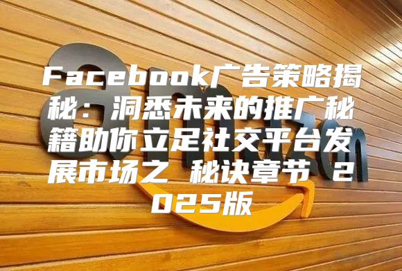 Facebook广告策略揭秘：洞悉未来的推广秘籍助你立足社交平台发展市场之 秘诀章节 2025版