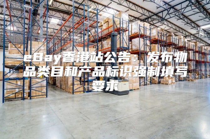 eBay香港站公告：发布物品类目和产品标识强制填写要求