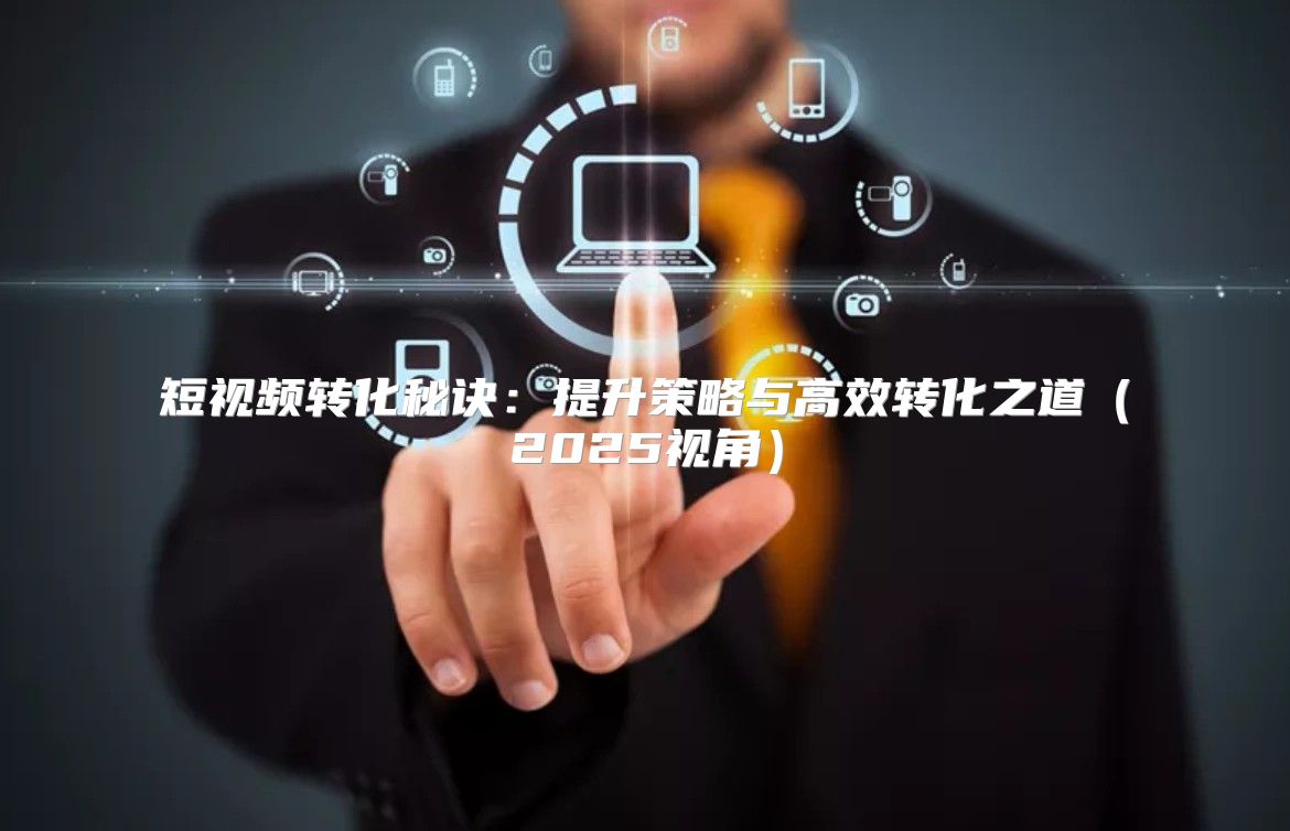 短视频转化秘诀：提升策略与高效转化之道2025视角
