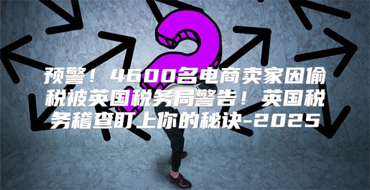 预警！4600名电商卖家因偷税被英国税务局警告！英国税务稽查盯上你的秘诀-2025