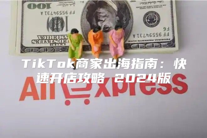 TikTok商家出海指南：快速开店攻略 2025版