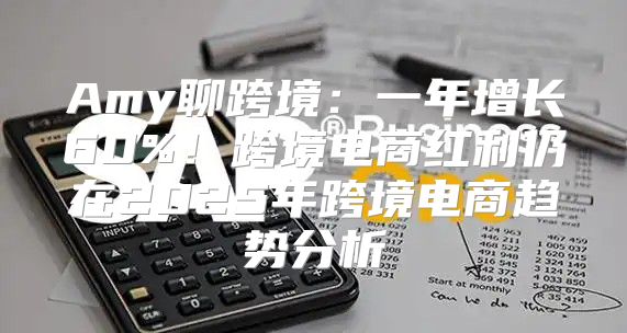 Amy聊跨境：一年增长60%！跨境电商红利仍在2025年跨境电商趋势分析