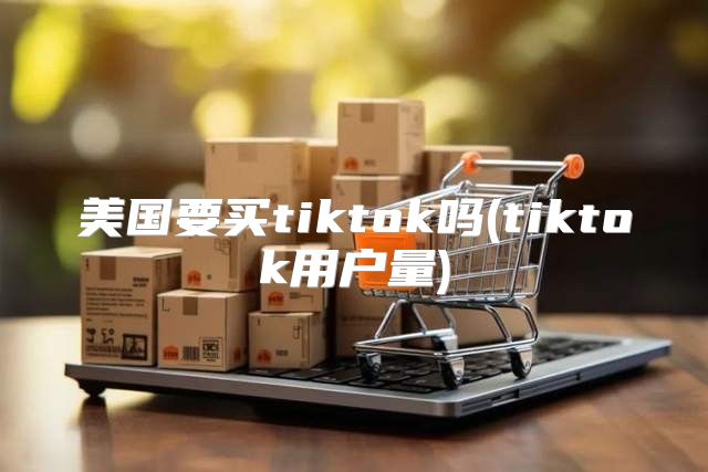 美国要买tiktok吗(tiktok用户量)