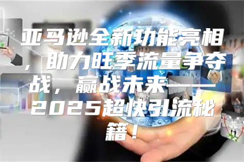 亚马逊全新功能亮相，助力旺季流量争夺战，赢战未来——2025超快引流秘籍！