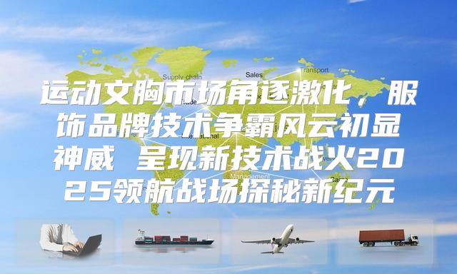 运动文胸市场角逐激化，服饰品牌技术争霸风云初显神威 呈现新技术战火2025领航战场探秘新纪元