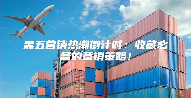 黑五营销热潮倒计时：收藏必备的营销策略！