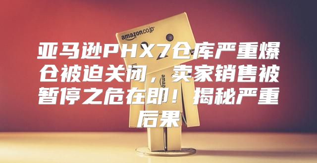 亚马逊PHX7仓库严重爆仓被迫关闭，卖家销售被暂停之危在即！揭秘严重后果