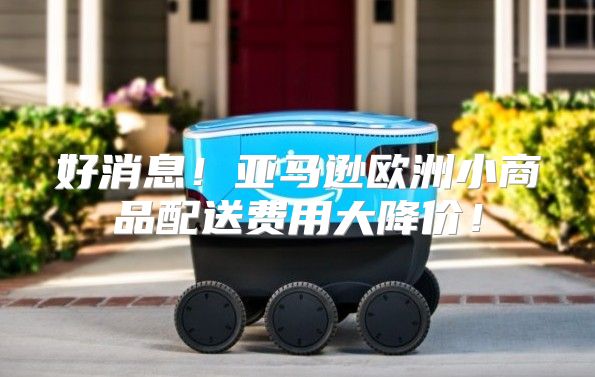 好消息！亚马逊欧洲小商品配送费用大降价！