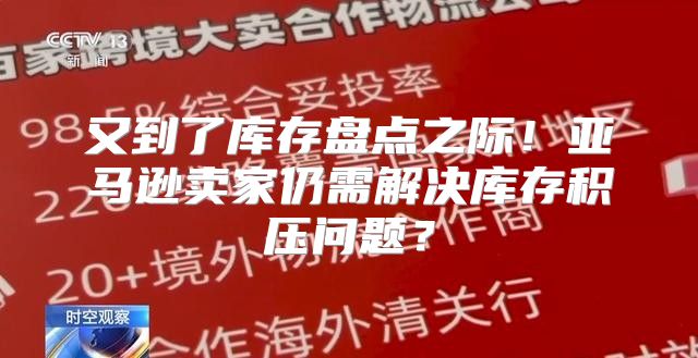 又到了库存盘点之际！亚马逊卖家仍需解决库存积压问题？