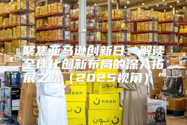 聚焦亚马逊创新日：解读全球化创新布局的深入拓展之路2025视角”