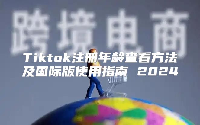 Tiktok注册年龄查看方法及国际版使用指南 2025