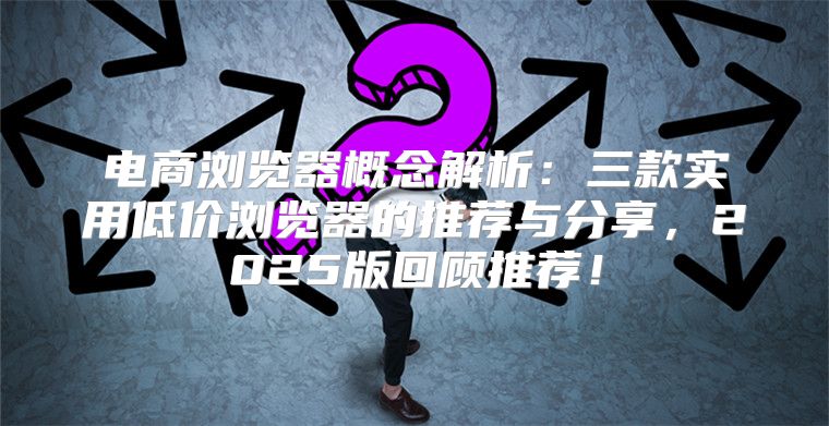 电商浏览器概念解析：三款实用低价浏览器的推荐与分享，2025版回顾推荐！