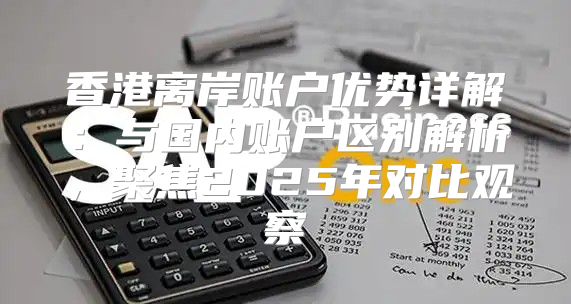 香港离岸账户优势详解：与国内账户区别解析，聚焦2025年对比观察