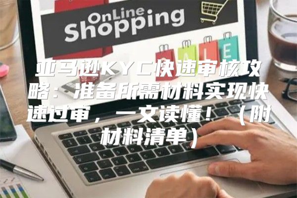 亚马逊KYC快速审核攻略：准备所需材料实现快速过审，一文读懂！附材料清单