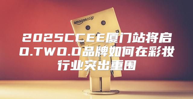 2025CCEE厦门站将启O.TWO.O品牌如何在彩妆行业突出重围