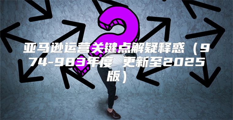 亚马逊运营关键点解疑释惑974-983年度 更新至2025版