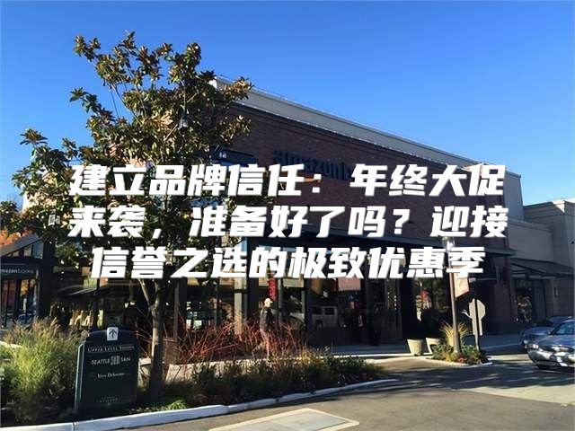 建立品牌信任：年终大促来袭，准备好了吗？迎接信誉之选的极致优惠季