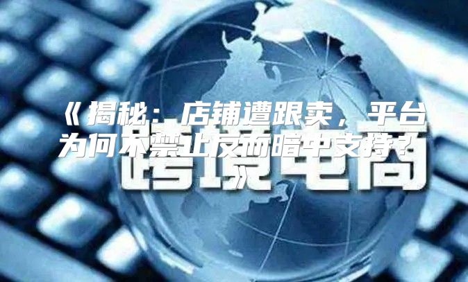 揭秘：店铺遭跟卖，平台为何不禁止反而暗中支持？