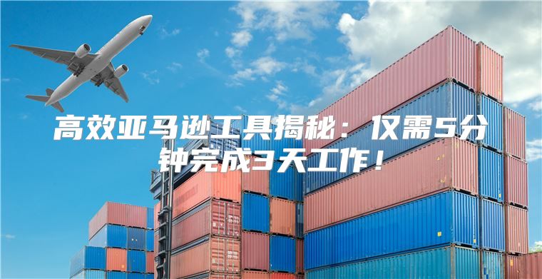 高效亚马逊工具揭秘：仅需5分钟完成3天工作！
