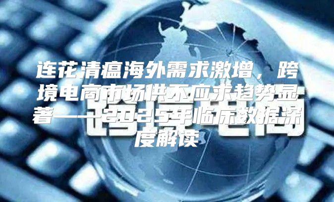 连花清瘟海外需求激增，跨境电商市场供不应求趋势显著——2025年临床数据深度解读