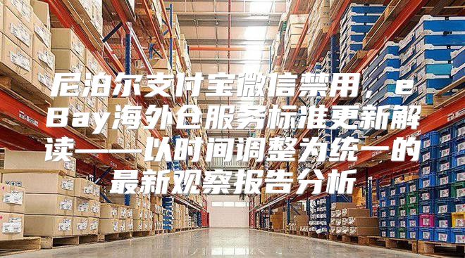 尼泊尔支付宝微信禁用，eBay海外仓服务标准更新解读——以时间调整为统一的最新观察报告分析