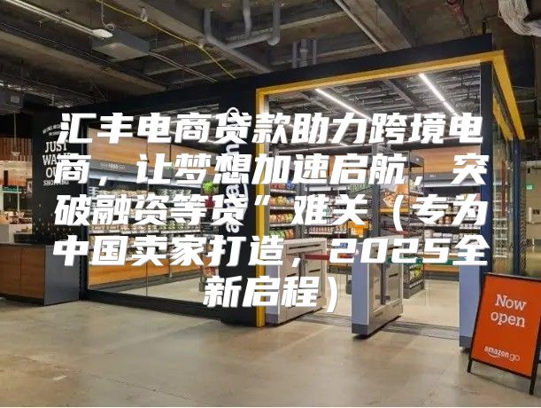 汇丰电商贷款助力跨境电商，让梦想加速启航，突破融资等贷”难关专为中国卖家打造，2025全新启程