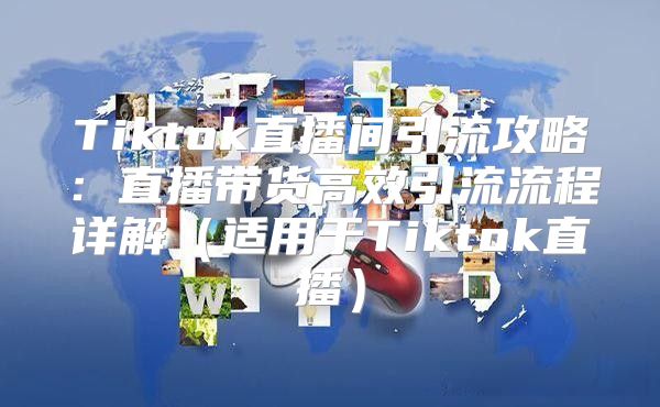 Tiktok直播间引流攻略：直播带货高效引流流程详解适用于Tiktok直播