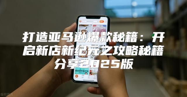 打造亚马逊爆款秘籍：开启新店新纪元之攻略秘籍分享2025版