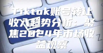 Tiktok账号转让收入趋势分析：聚焦2025年市场收益观察