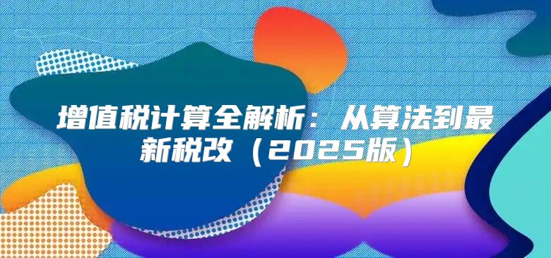 增值税计算全解析：从算法到最新税改2025版