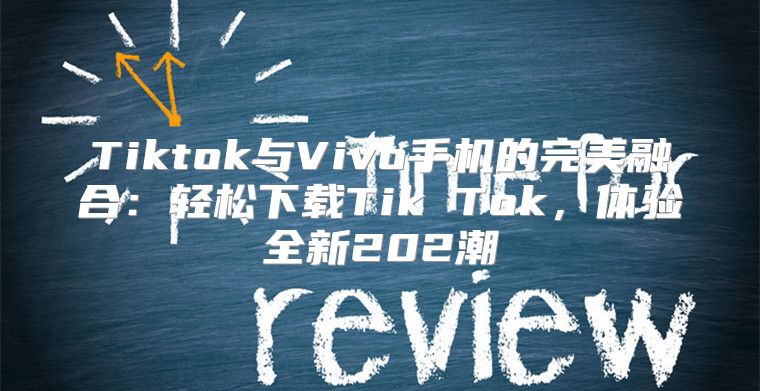 Tiktok与Vivo手机的完美融合：轻松下载Tik Tok，体验全新202潮