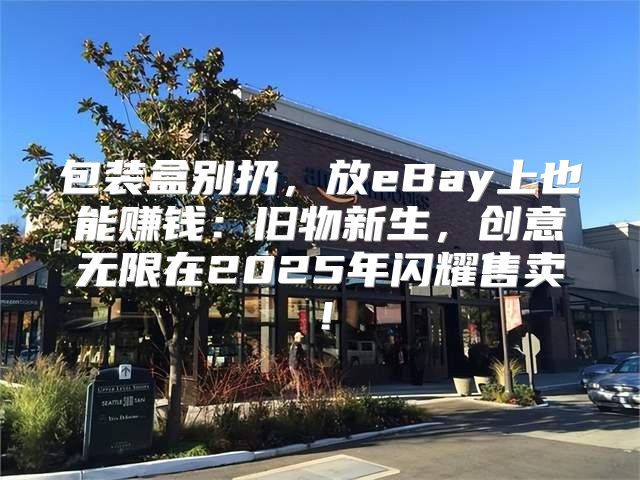 包装盒别扔，放eBay上也能赚钱：旧物新生，创意无限在2025年闪耀售卖！