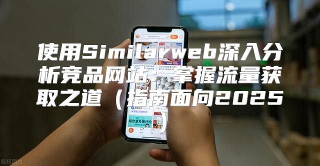 使用Similarweb深入分析竞品网站：掌握流量获取之道指南面向2025