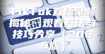 TikTok直播录频揭秘：观看方法与技巧分享2025版