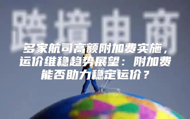 多家航司高额附加费实施，运价维稳趋势展望：附加费能否助力稳定运价？