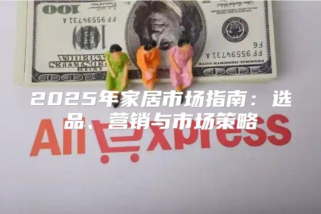 2025年家居市场指南：选品、营销与市场策略
