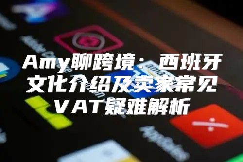 Amy聊跨境：西班牙文化介绍及卖家常见VAT疑难解析