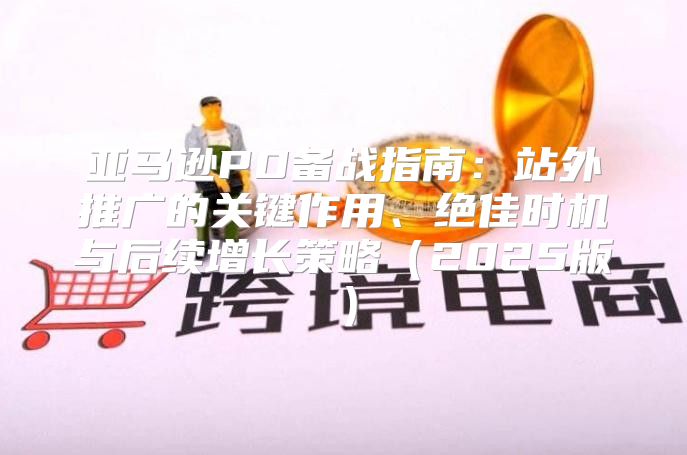 亚马逊PD备战指南：站外推广的关键作用、绝佳时机与后续增长策略2025版