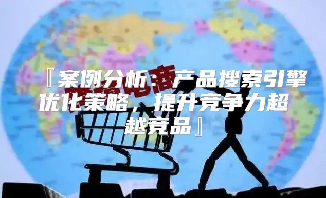 『案例分析：产品搜索引擎优化策略，提升竞争力超越竞品』