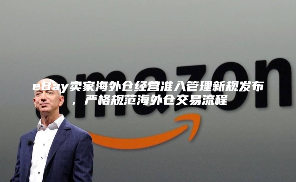 eBay卖家海外仓经营准入管理新规发布，严格规范海外仓交易流程